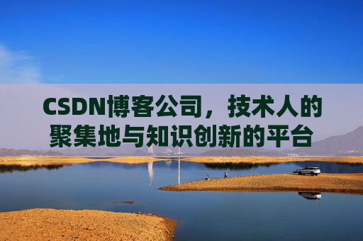 CSDN博客公司，技术人的聚集地与知识创新的平台