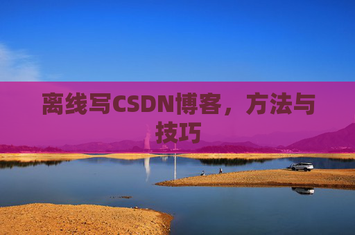 离线写CSDN博客,方法与技巧