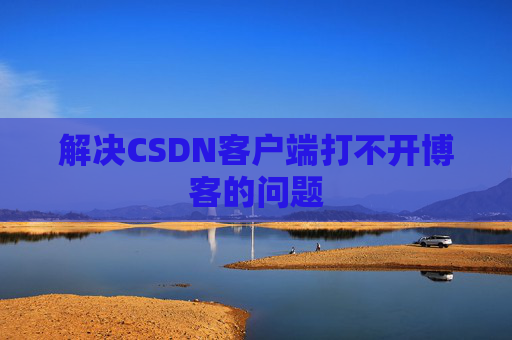 解决CSDN客户端打不开博客的问题